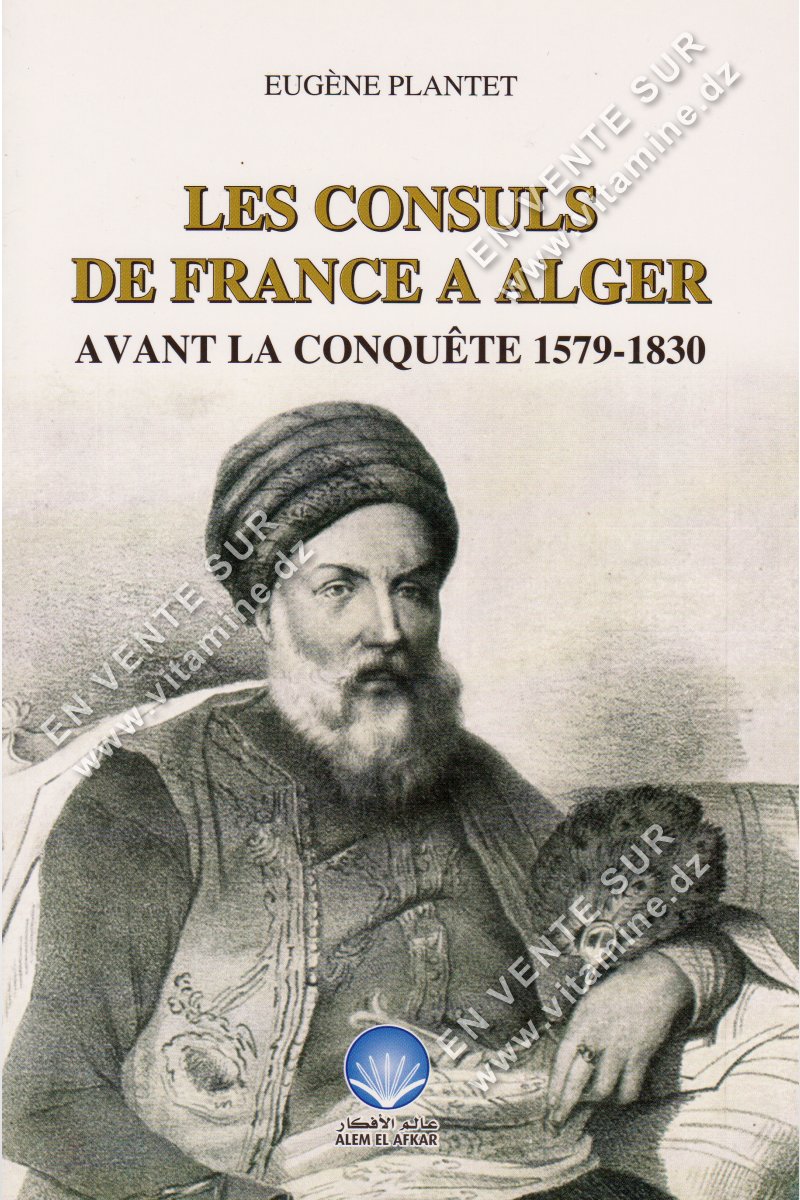 Eugène Plantet - Les consuls de France à Alger avant la conquête 1579-1830
