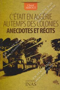 Chérif ARBOUZ - C’ETAIT EN ALGERIE AU TEMPS DES COLONIES, ANECDOTES ET RECITS