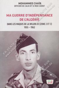 MOHAMMED CHAÏB - MA GUERRE D’INDÉPENDANCE DE L’ALGÉRIE DANS LES MAQUIS DE LA WILAYA III (ZONE 2 ET 3) 1955-1962